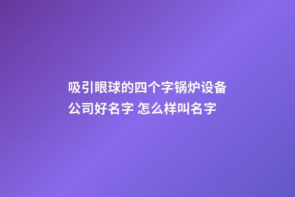 吸引眼球的四个字锅炉设备公司好名字 怎么样叫名字